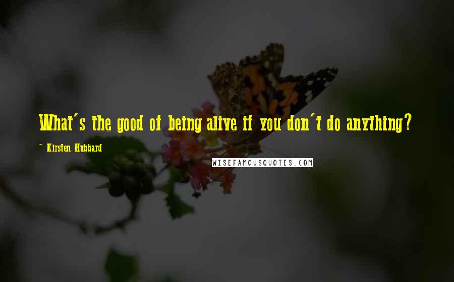 Kirsten Hubbard Quotes: What's the good of being alive if you don't do anything?