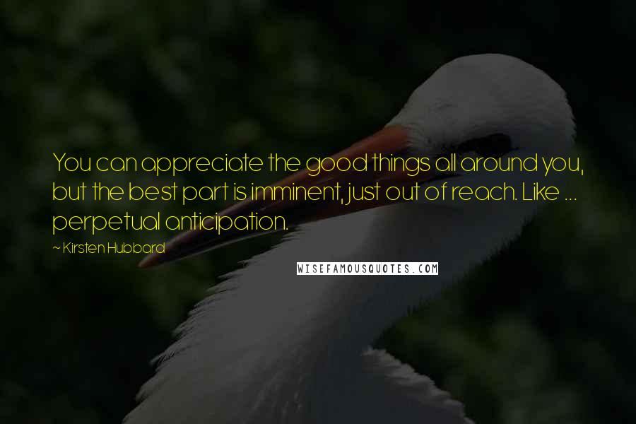 Kirsten Hubbard Quotes: You can appreciate the good things all around you, but the best part is imminent, just out of reach. Like ... perpetual anticipation.