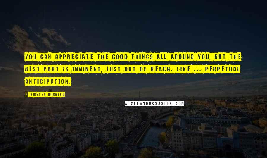 Kirsten Hubbard Quotes: You can appreciate the good things all around you, but the best part is imminent, just out of reach. Like ... perpetual anticipation.