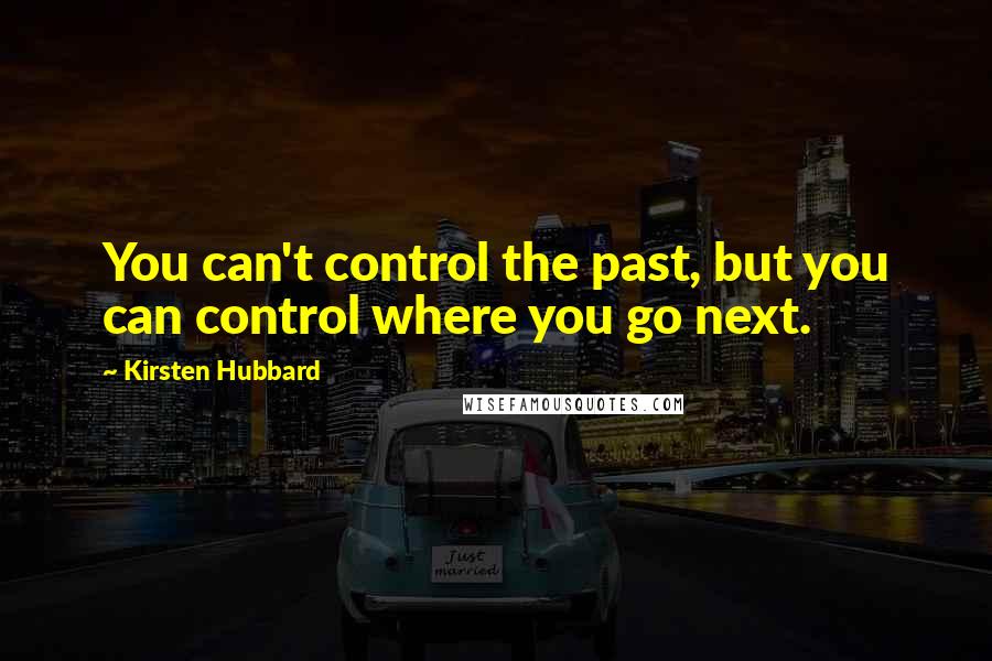 Kirsten Hubbard Quotes: You can't control the past, but you can control where you go next.