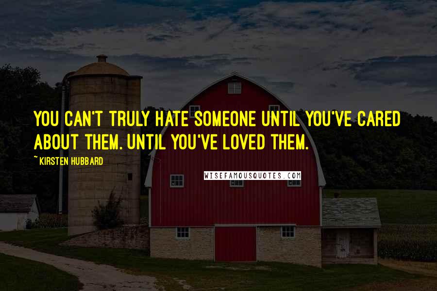 Kirsten Hubbard Quotes: You can't truly hate someone until you've cared about them. Until you've loved them.