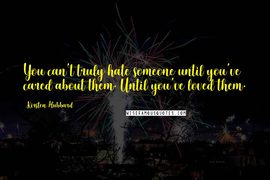 Kirsten Hubbard Quotes: You can't truly hate someone until you've cared about them. Until you've loved them.