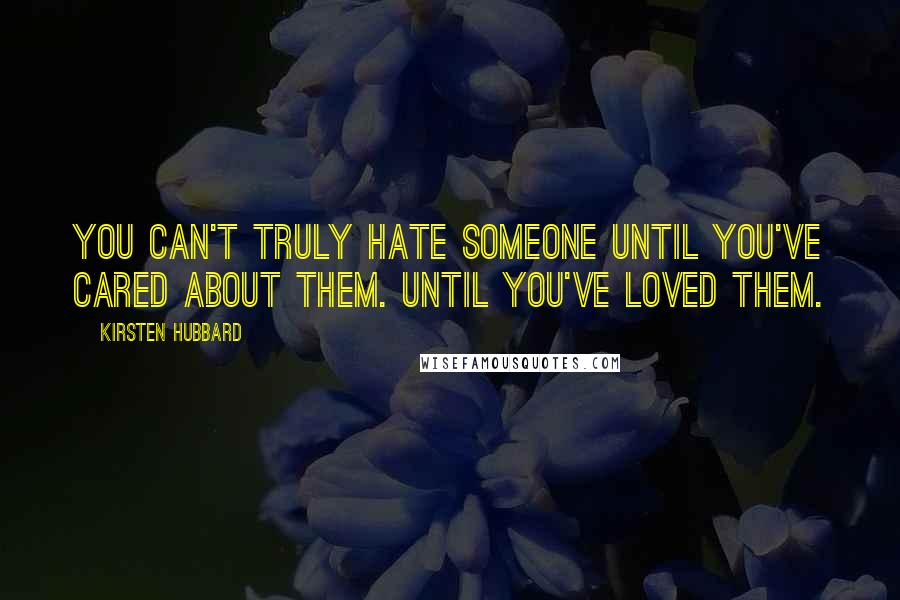 Kirsten Hubbard Quotes: You can't truly hate someone until you've cared about them. Until you've loved them.