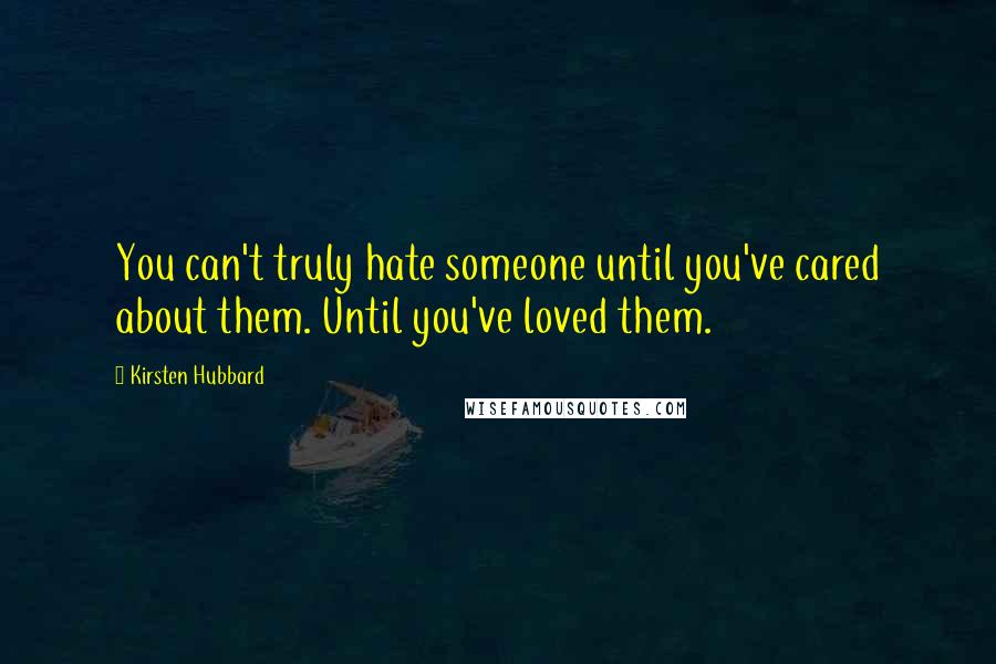 Kirsten Hubbard Quotes: You can't truly hate someone until you've cared about them. Until you've loved them.