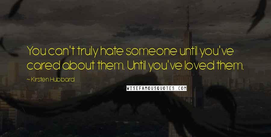 Kirsten Hubbard Quotes: You can't truly hate someone until you've cared about them. Until you've loved them.