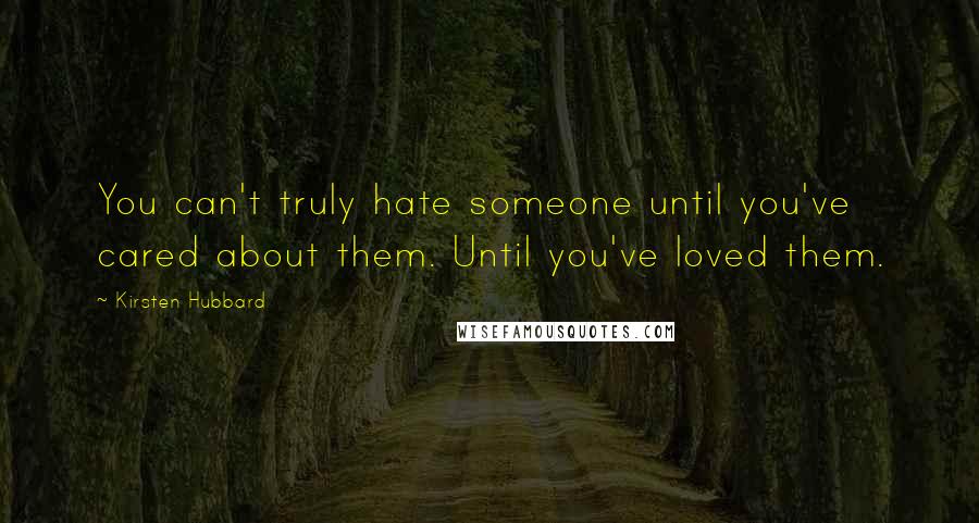 Kirsten Hubbard Quotes: You can't truly hate someone until you've cared about them. Until you've loved them.