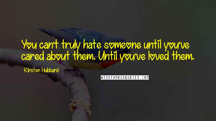 Kirsten Hubbard Quotes: You can't truly hate someone until you've cared about them. Until you've loved them.