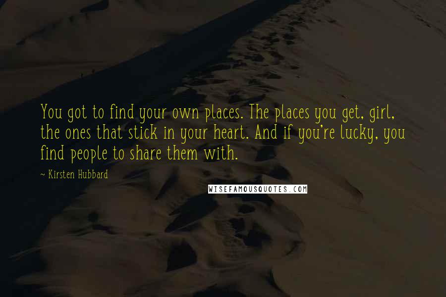 Kirsten Hubbard Quotes: You got to find your own places. The places you get, girl, the ones that stick in your heart. And if you're lucky, you find people to share them with.