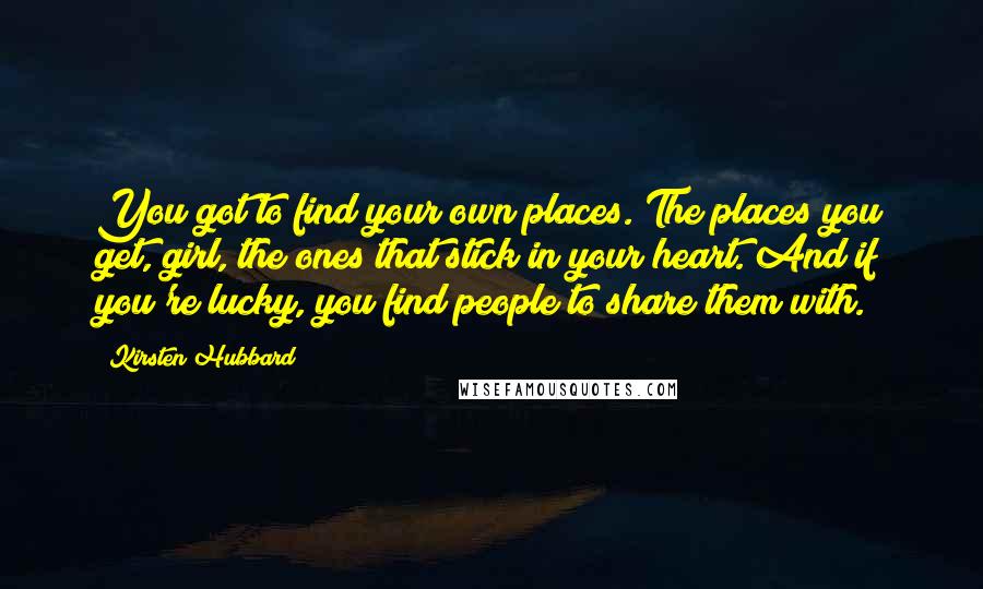 Kirsten Hubbard Quotes: You got to find your own places. The places you get, girl, the ones that stick in your heart. And if you're lucky, you find people to share them with.