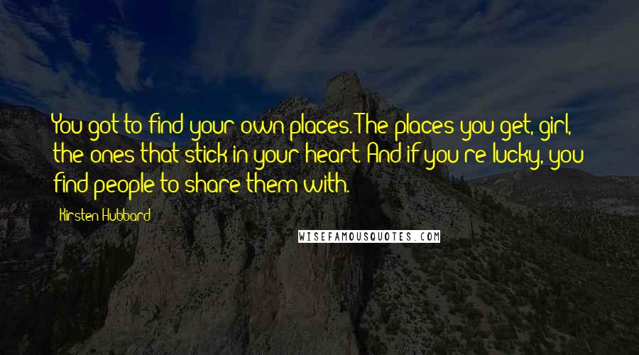 Kirsten Hubbard Quotes: You got to find your own places. The places you get, girl, the ones that stick in your heart. And if you're lucky, you find people to share them with.