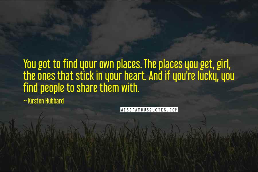 Kirsten Hubbard Quotes: You got to find your own places. The places you get, girl, the ones that stick in your heart. And if you're lucky, you find people to share them with.