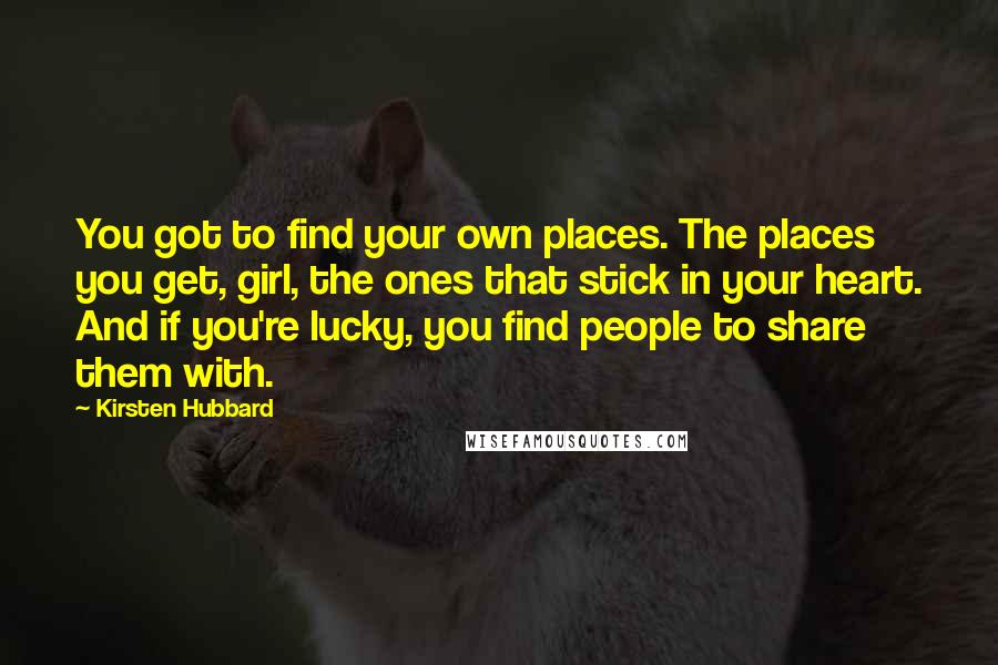 Kirsten Hubbard Quotes: You got to find your own places. The places you get, girl, the ones that stick in your heart. And if you're lucky, you find people to share them with.