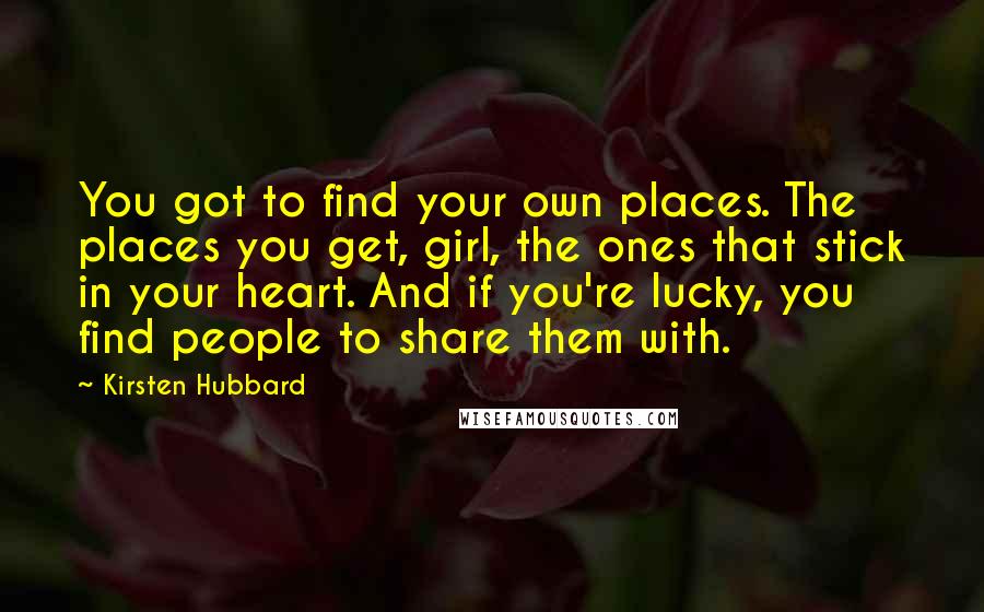 Kirsten Hubbard Quotes: You got to find your own places. The places you get, girl, the ones that stick in your heart. And if you're lucky, you find people to share them with.