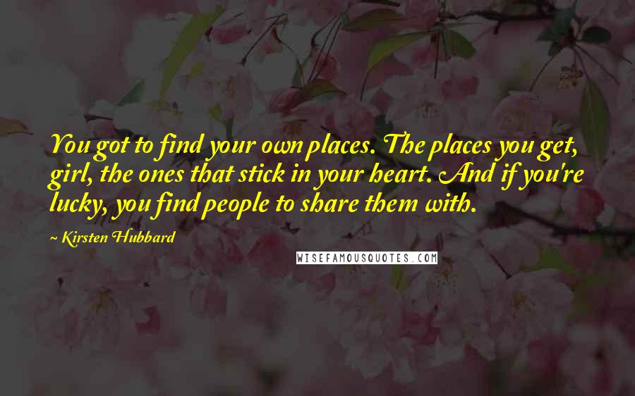Kirsten Hubbard Quotes: You got to find your own places. The places you get, girl, the ones that stick in your heart. And if you're lucky, you find people to share them with.