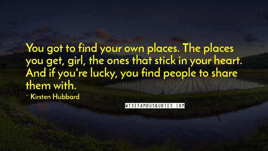 Kirsten Hubbard Quotes: You got to find your own places. The places you get, girl, the ones that stick in your heart. And if you're lucky, you find people to share them with.