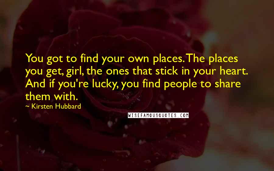 Kirsten Hubbard Quotes: You got to find your own places. The places you get, girl, the ones that stick in your heart. And if you're lucky, you find people to share them with.