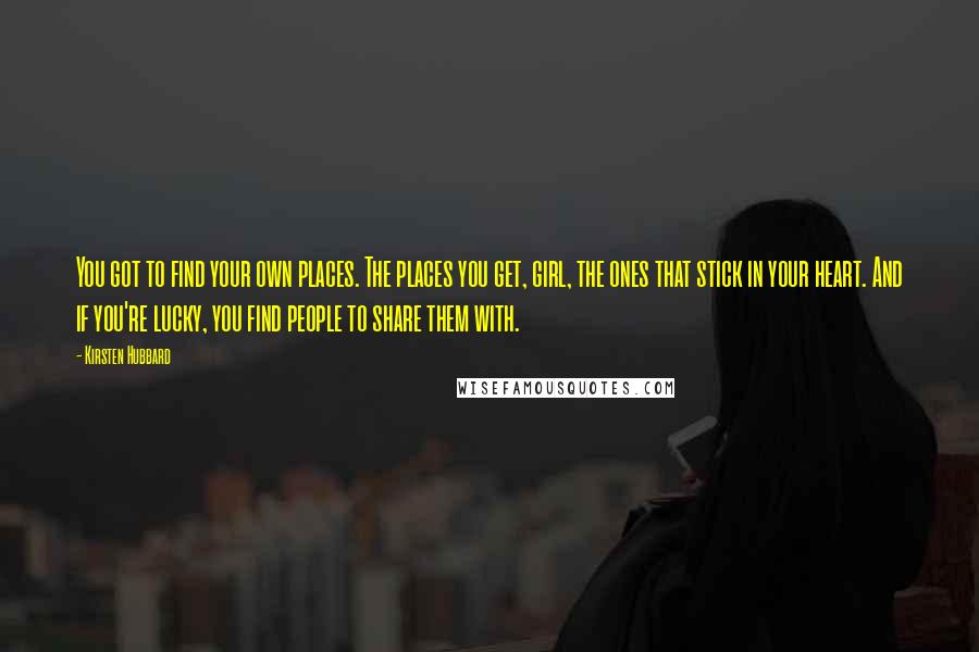 Kirsten Hubbard Quotes: You got to find your own places. The places you get, girl, the ones that stick in your heart. And if you're lucky, you find people to share them with.