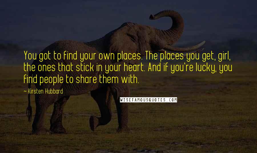 Kirsten Hubbard Quotes: You got to find your own places. The places you get, girl, the ones that stick in your heart. And if you're lucky, you find people to share them with.