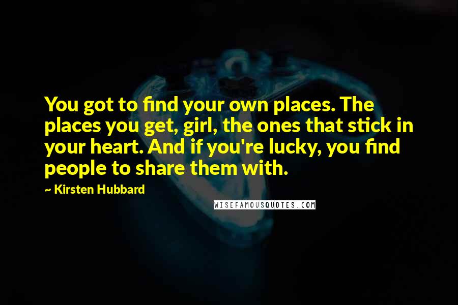 Kirsten Hubbard Quotes: You got to find your own places. The places you get, girl, the ones that stick in your heart. And if you're lucky, you find people to share them with.