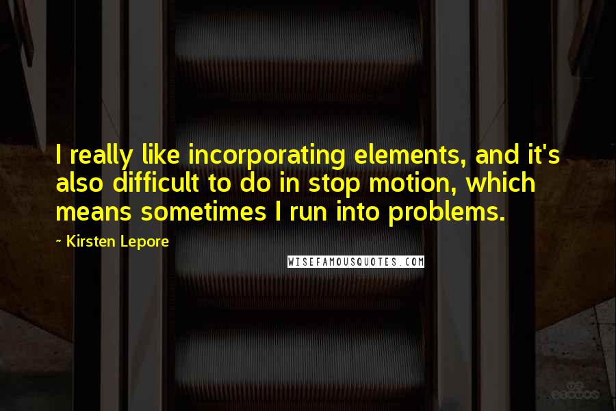 Kirsten Lepore Quotes: I really like incorporating elements, and it's also difficult to do in stop motion, which means sometimes I run into problems.