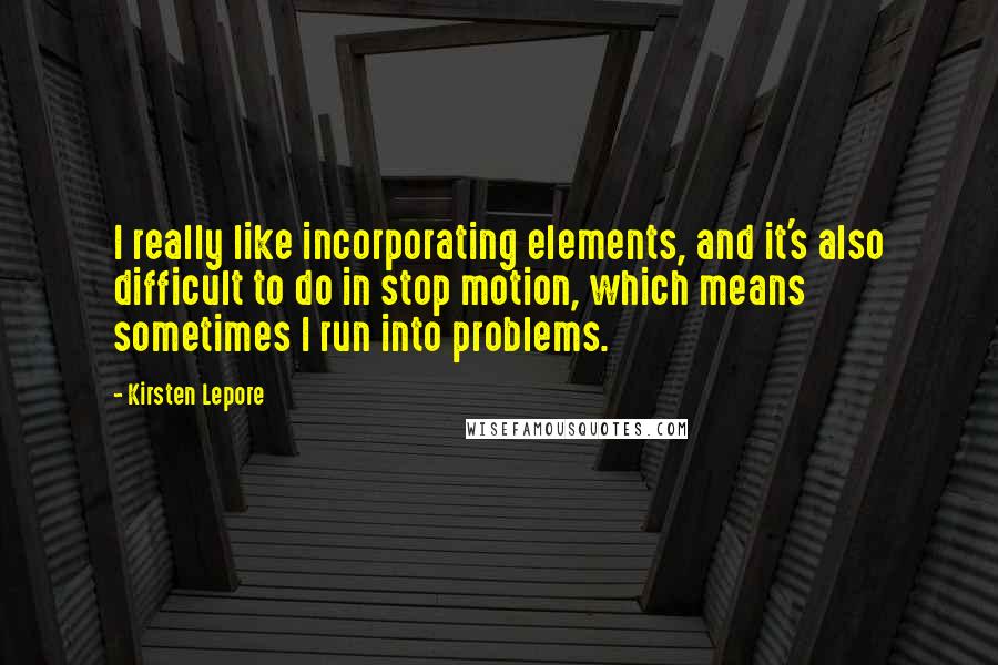 Kirsten Lepore Quotes: I really like incorporating elements, and it's also difficult to do in stop motion, which means sometimes I run into problems.