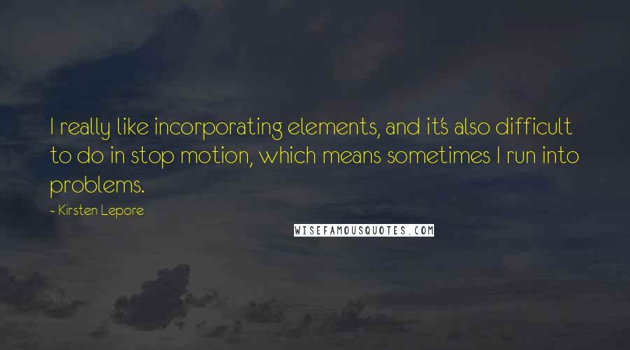 Kirsten Lepore Quotes: I really like incorporating elements, and it's also difficult to do in stop motion, which means sometimes I run into problems.