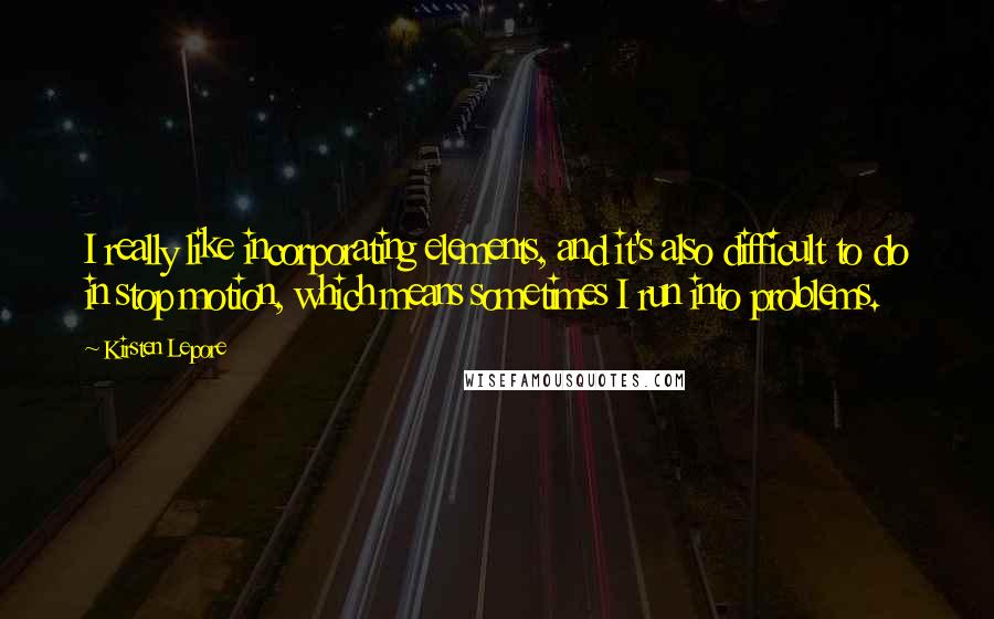 Kirsten Lepore Quotes: I really like incorporating elements, and it's also difficult to do in stop motion, which means sometimes I run into problems.