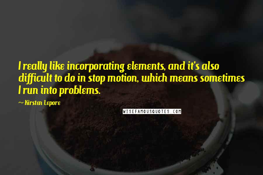 Kirsten Lepore Quotes: I really like incorporating elements, and it's also difficult to do in stop motion, which means sometimes I run into problems.