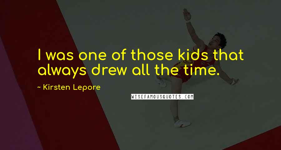 Kirsten Lepore Quotes: I was one of those kids that always drew all the time.