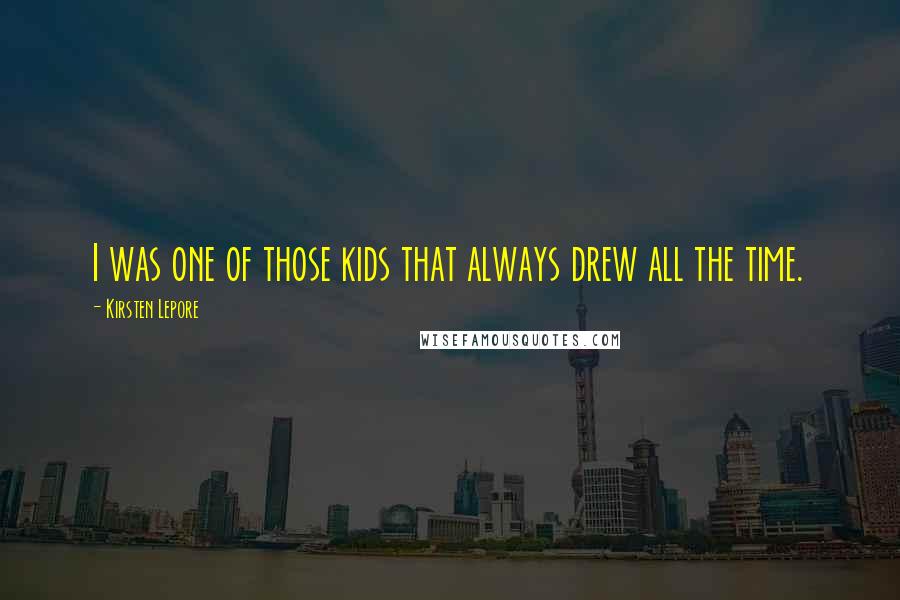 Kirsten Lepore Quotes: I was one of those kids that always drew all the time.