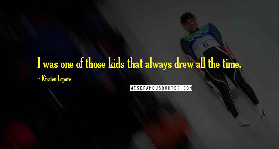 Kirsten Lepore Quotes: I was one of those kids that always drew all the time.