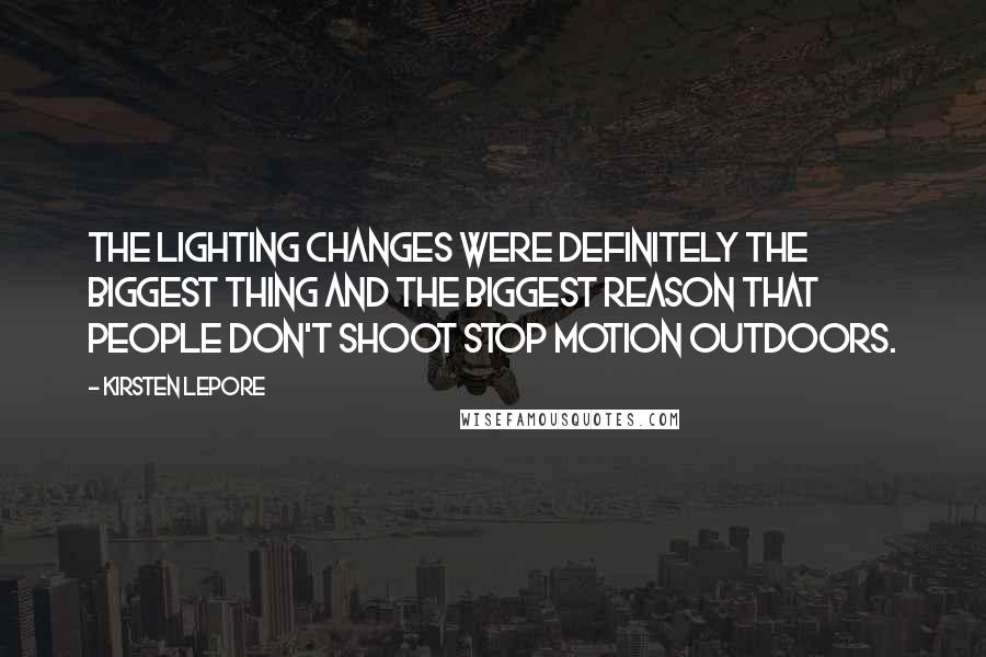Kirsten Lepore Quotes: The lighting changes were definitely the biggest thing and the biggest reason that people don't shoot stop motion outdoors.