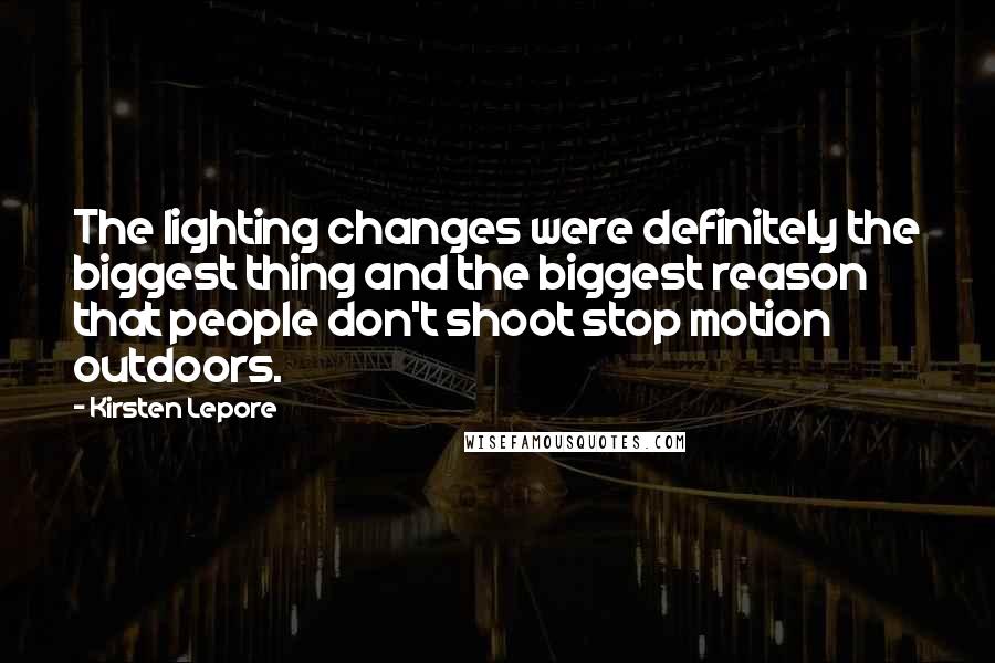Kirsten Lepore Quotes: The lighting changes were definitely the biggest thing and the biggest reason that people don't shoot stop motion outdoors.