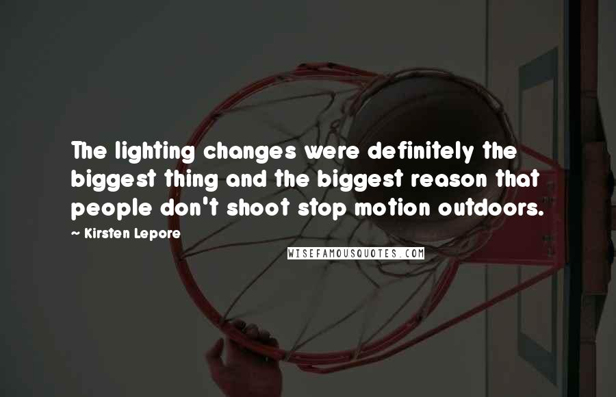 Kirsten Lepore Quotes: The lighting changes were definitely the biggest thing and the biggest reason that people don't shoot stop motion outdoors.