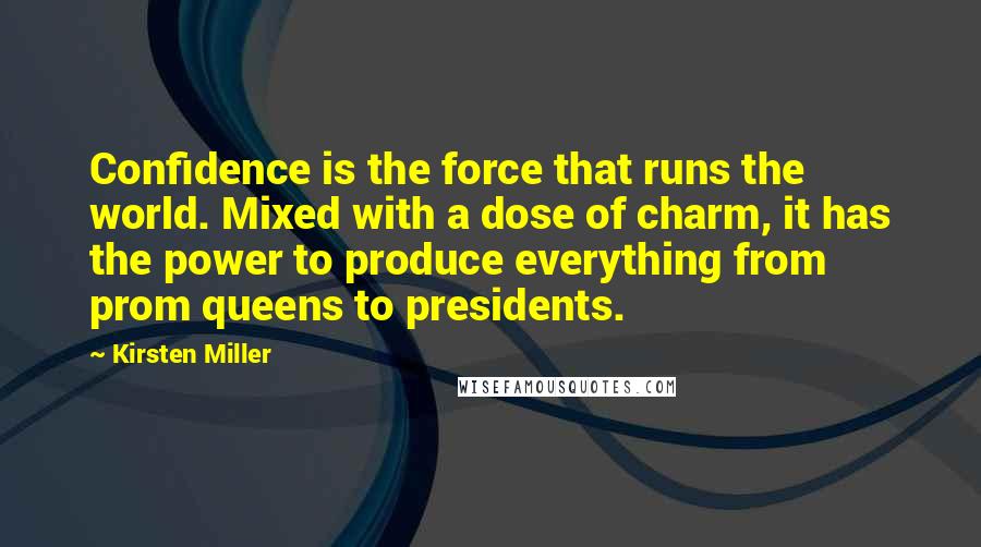 Kirsten Miller Quotes: Confidence is the force that runs the world. Mixed with a dose of charm, it has the power to produce everything from prom queens to presidents.