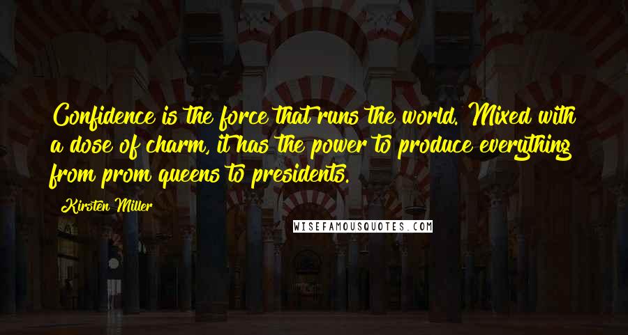 Kirsten Miller Quotes: Confidence is the force that runs the world. Mixed with a dose of charm, it has the power to produce everything from prom queens to presidents.