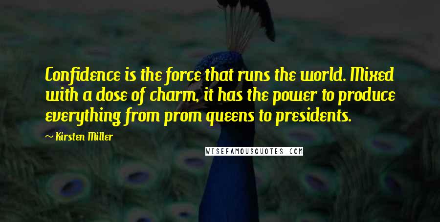 Kirsten Miller Quotes: Confidence is the force that runs the world. Mixed with a dose of charm, it has the power to produce everything from prom queens to presidents.