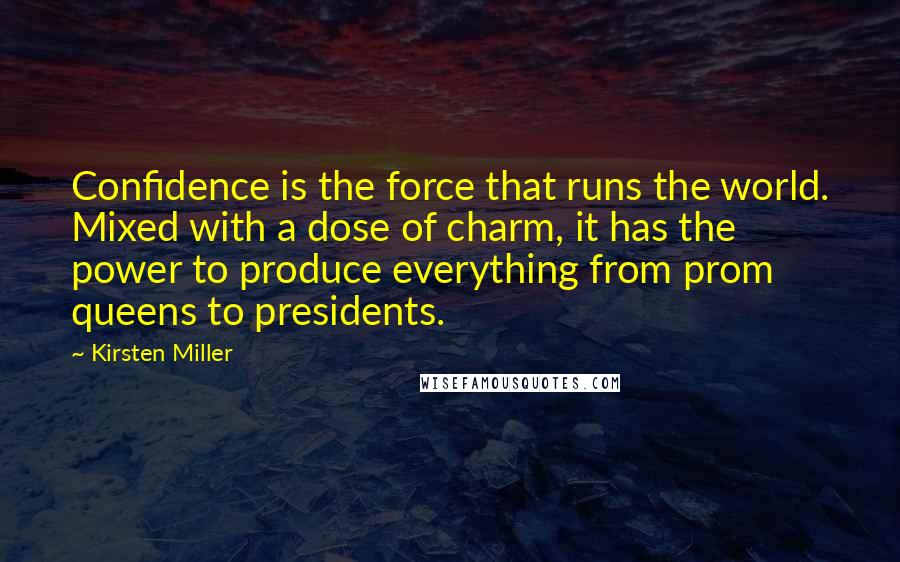 Kirsten Miller Quotes: Confidence is the force that runs the world. Mixed with a dose of charm, it has the power to produce everything from prom queens to presidents.