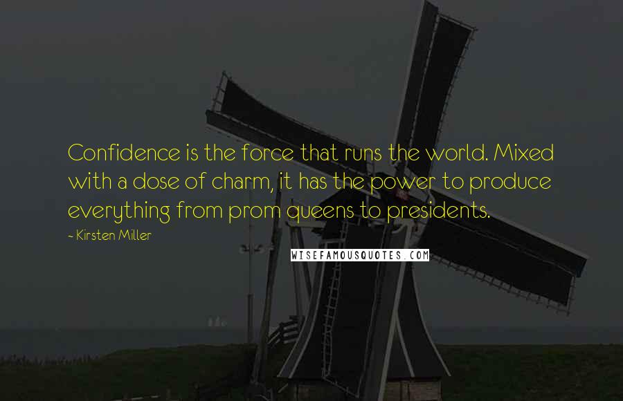 Kirsten Miller Quotes: Confidence is the force that runs the world. Mixed with a dose of charm, it has the power to produce everything from prom queens to presidents.