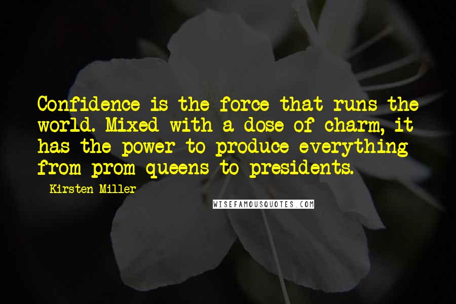 Kirsten Miller Quotes: Confidence is the force that runs the world. Mixed with a dose of charm, it has the power to produce everything from prom queens to presidents.