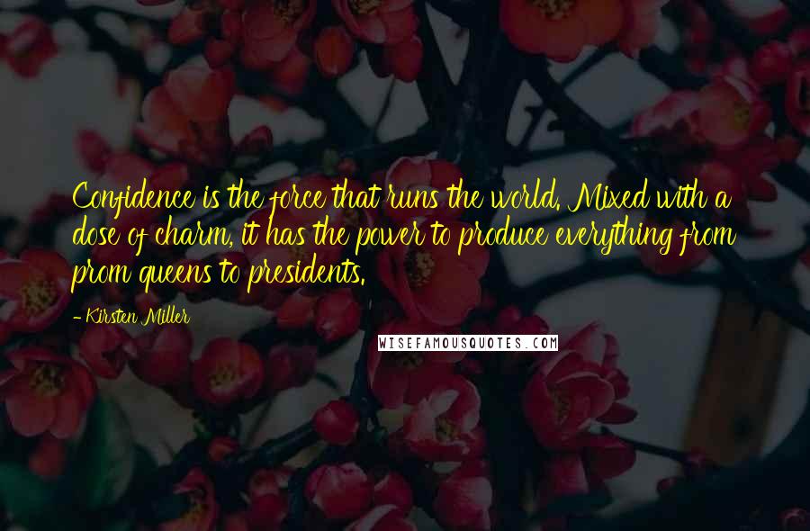 Kirsten Miller Quotes: Confidence is the force that runs the world. Mixed with a dose of charm, it has the power to produce everything from prom queens to presidents.