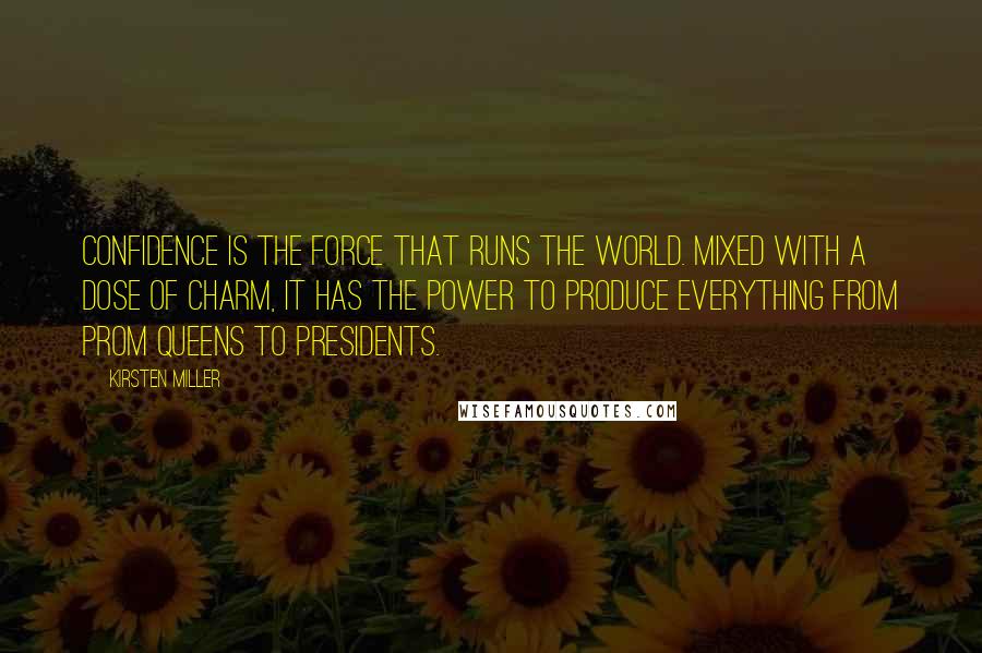 Kirsten Miller Quotes: Confidence is the force that runs the world. Mixed with a dose of charm, it has the power to produce everything from prom queens to presidents.