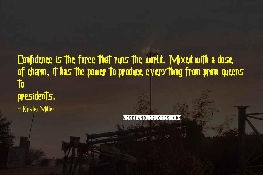 Kirsten Miller Quotes: Confidence is the force that runs the world. Mixed with a dose of charm, it has the power to produce everything from prom queens to presidents.