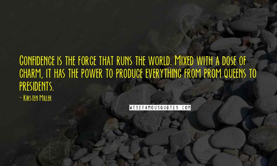 Kirsten Miller Quotes: Confidence is the force that runs the world. Mixed with a dose of charm, it has the power to produce everything from prom queens to presidents.