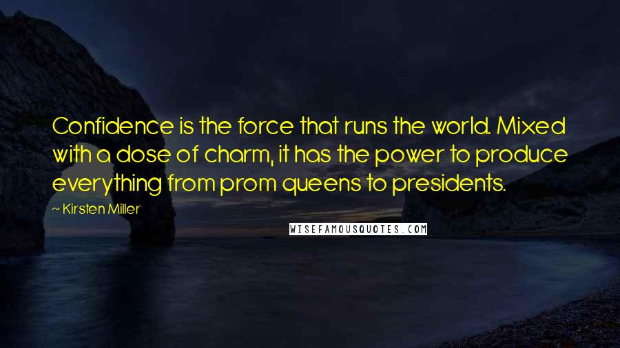 Kirsten Miller Quotes: Confidence is the force that runs the world. Mixed with a dose of charm, it has the power to produce everything from prom queens to presidents.