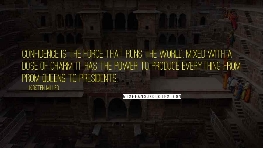 Kirsten Miller Quotes: Confidence is the force that runs the world. Mixed with a dose of charm, it has the power to produce everything from prom queens to presidents.