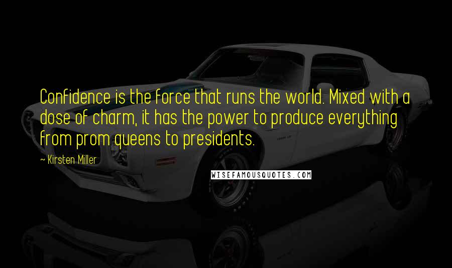 Kirsten Miller Quotes: Confidence is the force that runs the world. Mixed with a dose of charm, it has the power to produce everything from prom queens to presidents.