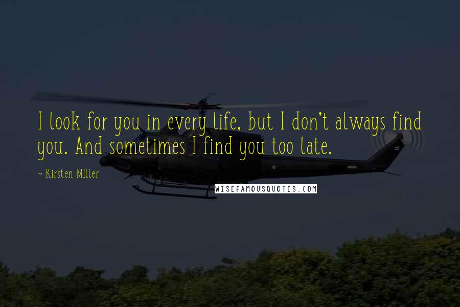 Kirsten Miller Quotes: I look for you in every life, but I don't always find you. And sometimes I find you too late.