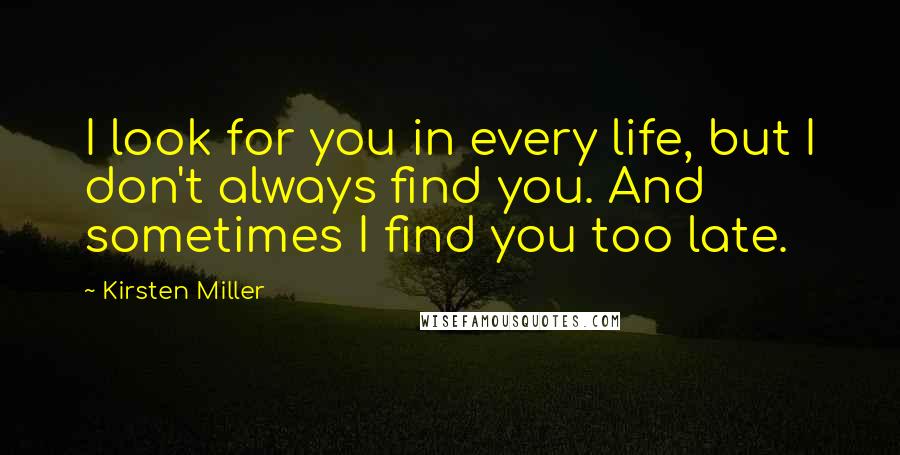 Kirsten Miller Quotes: I look for you in every life, but I don't always find you. And sometimes I find you too late.