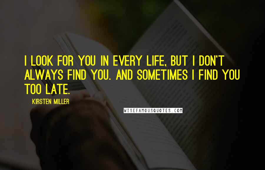 Kirsten Miller Quotes: I look for you in every life, but I don't always find you. And sometimes I find you too late.